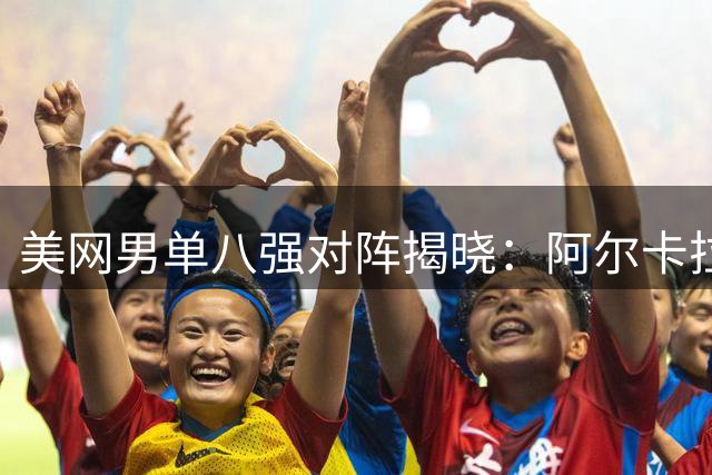 美网男单八强对阵揭晓：阿尔卡拉斯迎战谢尔顿
